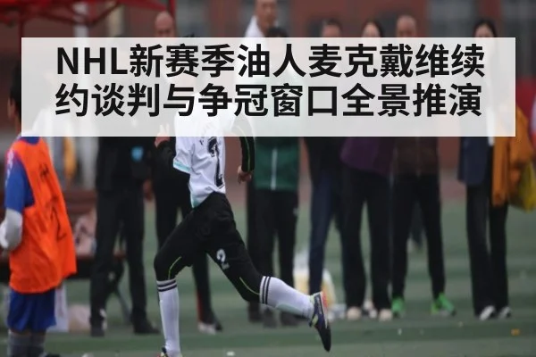 NHL新赛季油人麦克戴维续约谈判与争冠窗口全景推演 | kaiyun