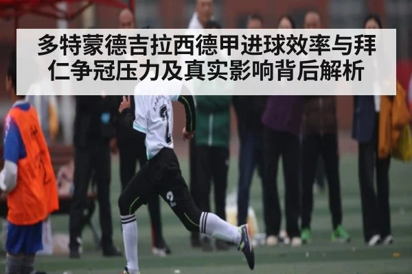 多特蒙德吉拉西德甲进球效率与拜仁争冠压力及真实影响背后解析
